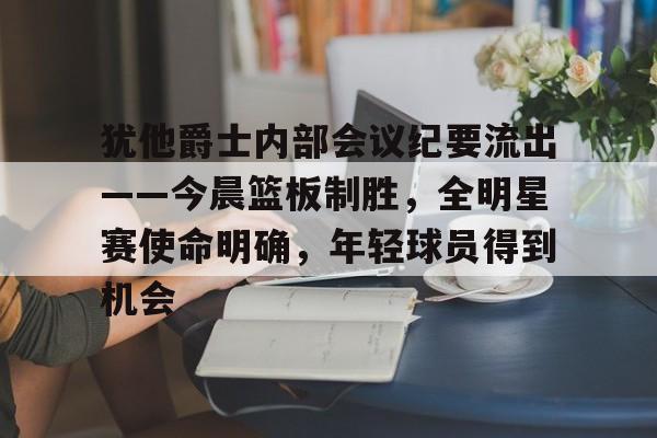 lol台服-关于犹他爵士内部会议纪要流出——今晨篮板制胜，全明星赛使命明确，年轻球员得到机会的信息