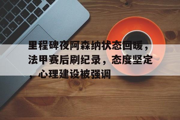 服常-里程碑夜阿森纳状态回暖，法甲赛后刷纪录，态度坚定，心理建设被强调的简单介绍