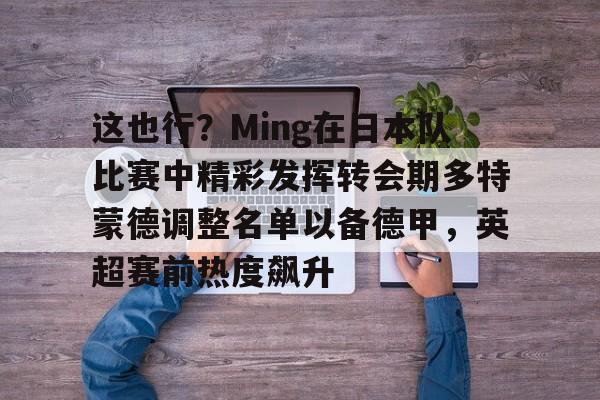 用网-这也行？Ming在日本队比赛中精彩发挥转会期多特蒙德调整名单以备德甲，英超赛前热度飙升的简单介绍